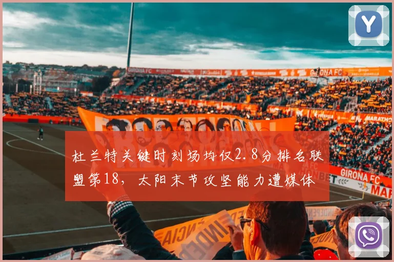 杜兰特关键时刻场均仅2.8分排名联盟第18,太阳末节攻坚能力遭媒体炮轰