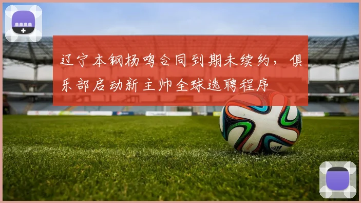 辽宁本钢杨鸣合同到期未续约，俱乐部启动新主帅全球选聘程序