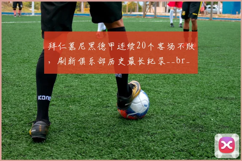 拜仁慕尼黑德甲连续20个客场不败，刷新俱乐部历史最长纪录__br_