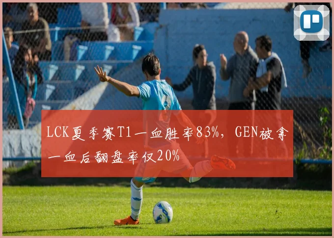 LCK夏季赛T1一血胜率83%,GEN被拿一血后翻盘率仅20%