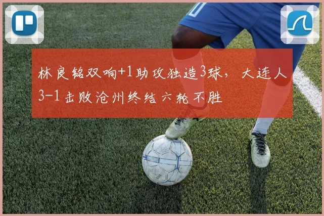 林良铭双响+1助攻独造3球，大连人3-1击败沧州终结六轮不胜